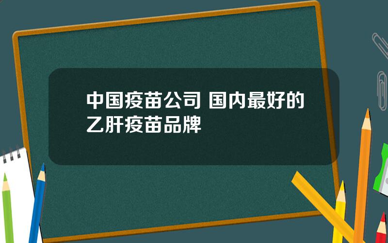 中国疫苗公司 国内最好的乙肝疫苗品牌